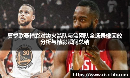 夏季联赛精彩对决火箭队与篮网队全场录像回放分析与精彩瞬间总结